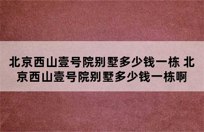 北京西山壹号院别墅多少钱一栋 北京西山壹号院别墅多少钱一栋啊